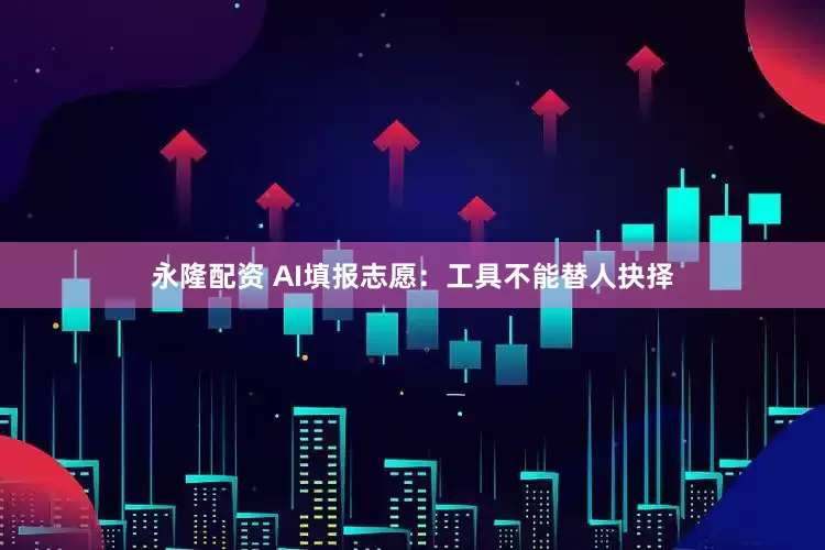 永隆配资 AI填报志愿：工具不能替人抉择