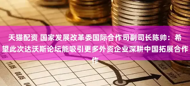 天猫配资 国家发展改革委国际合作司副司长陈帅：希望此次达沃斯论坛能吸引更多外资企业深耕中国拓展合作