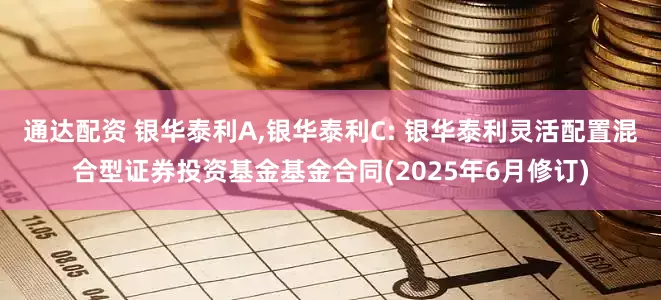 通达配资 银华泰利A,银华泰利C: 银华泰利灵活配置混合型证券投资基金基金合同(2025年6月修订)