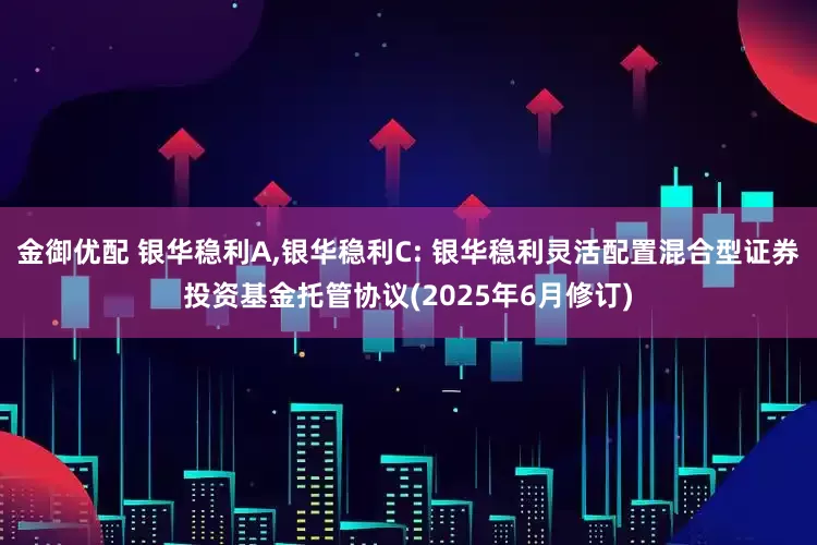 金御优配 银华稳利A,银华稳利C: 银华稳利灵活配置混合型证券投资基金托管协议(2025年6月修订)