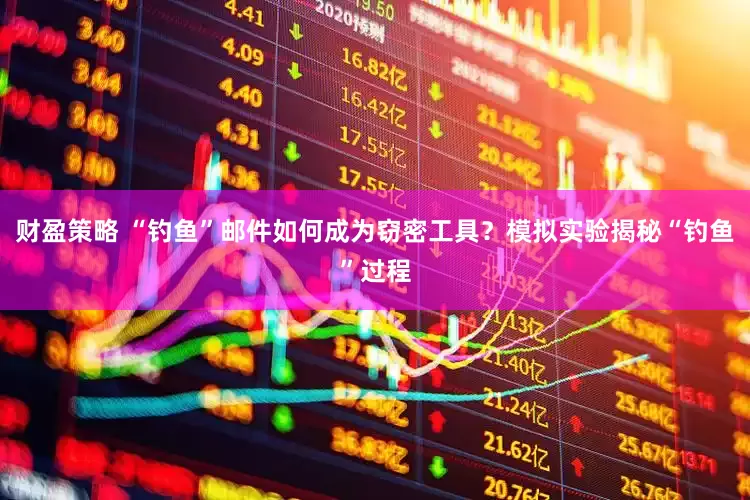 财盈策略 “钓鱼”邮件如何成为窃密工具？模拟实验揭秘“钓鱼”过程