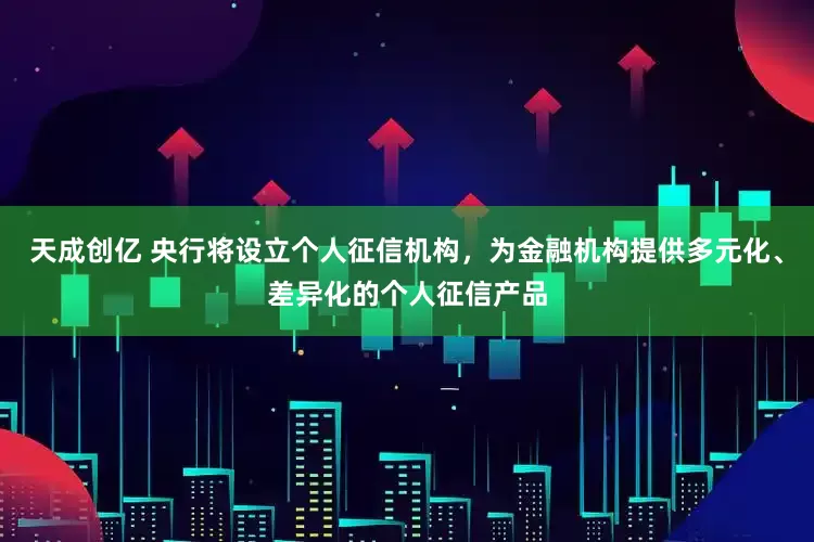 天成创亿 央行将设立个人征信机构，为金融机构提供多元化、差异化的个人征信产品