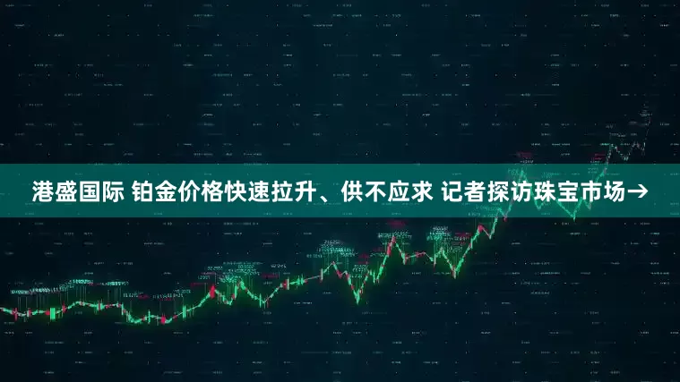 港盛国际 铂金价格快速拉升、供不应求 记者探访珠宝市场→