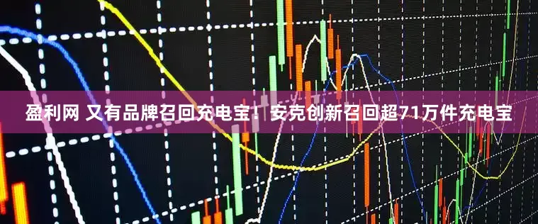 盈利网 又有品牌召回充电宝！安克创新召回超71万件充电宝