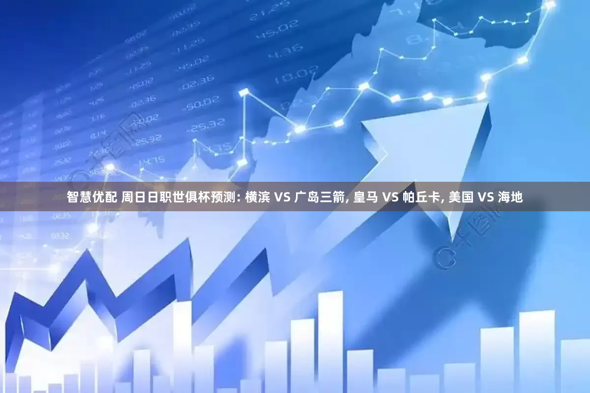 智慧优配 周日日职世俱杯预测: 横滨 VS 广岛三箭, 皇马 VS 帕丘卡, 美国 VS 海地