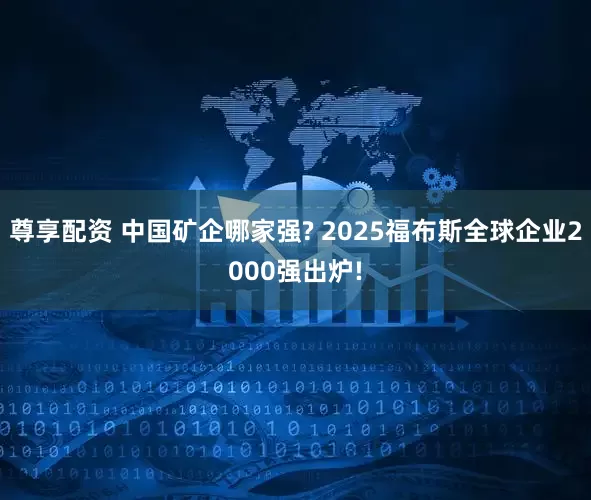 尊享配资 中国矿企哪家强? 2025福布斯全球企业2000强出炉!