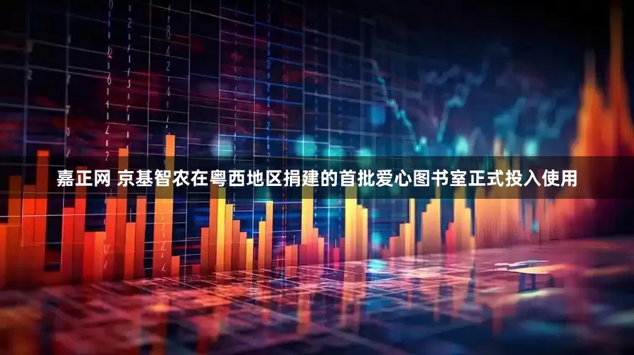 嘉正网 京基智农在粤西地区捐建的首批爱心图书室正式投入使用