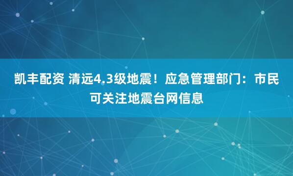 凯丰配资 清远4.3级地震！应急管理部门：市民可关注地震台网信息