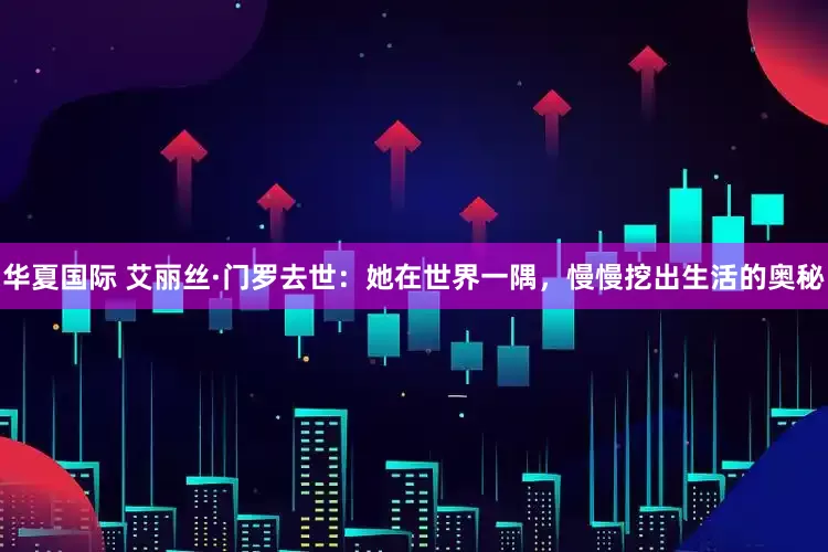 华夏国际 艾丽丝·门罗去世：她在世界一隅，慢慢挖出生活的奥秘