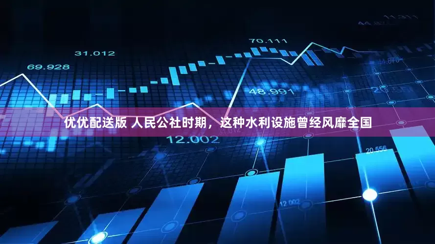优优配送版 人民公社时期，这种水利设施曾经风靡全国