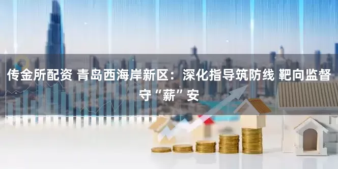 传金所配资 青岛西海岸新区：深化指导筑防线 靶向监督守“薪”安