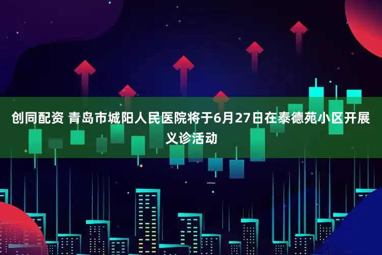创同配资 青岛市城阳人民医院将于6月27日在泰德苑小区开展义诊活动