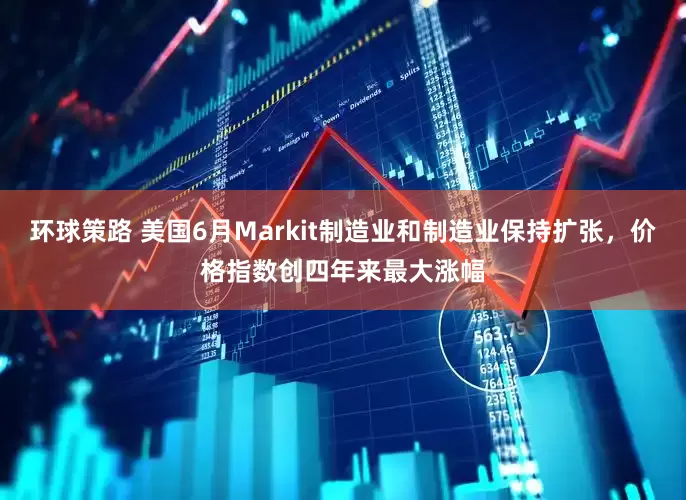 环球策路 美国6月Markit制造业和制造业保持扩张，价格指数创四年来最大涨幅