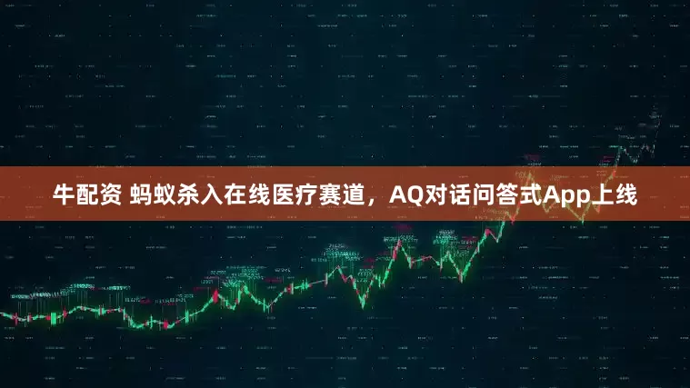 牛配资 蚂蚁杀入在线医疗赛道，AQ对话问答式App上线