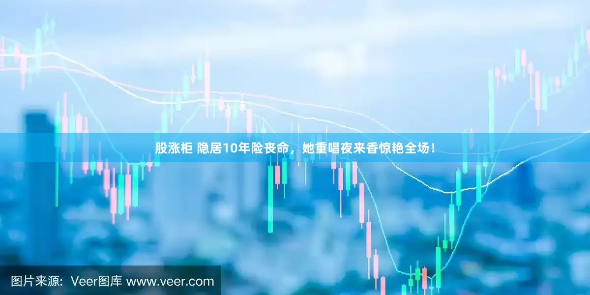 股涨柜 隐居10年险丧命，她重唱夜来香惊艳全场！