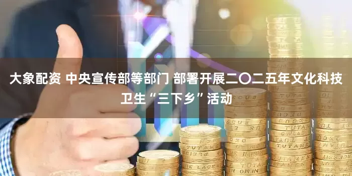 大象配资 中央宣传部等部门 部署开展二〇二五年文化科技卫生“三下乡”活动