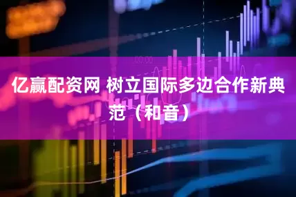 亿赢配资网 树立国际多边合作新典范（和音）