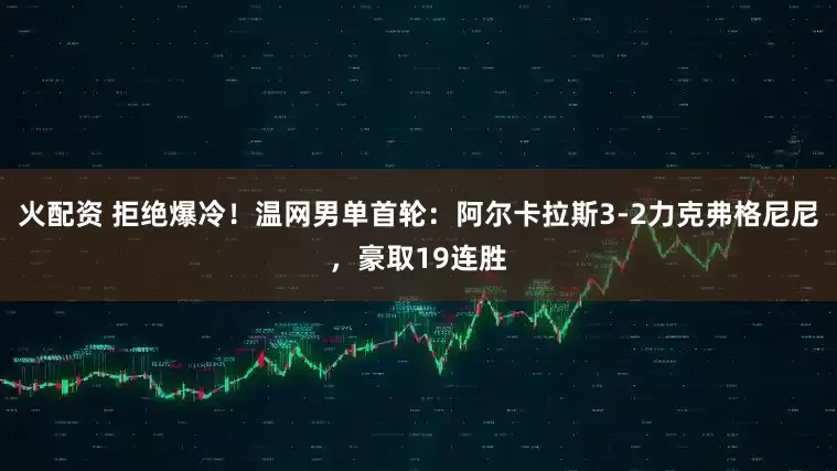 火配资 拒绝爆冷！温网男单首轮：阿尔卡拉斯3-2力克弗格尼尼，豪取19连胜