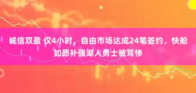 诚信双盈 仅4小时，自由市场达成24笔签约，快船如愿补强湖人勇士被骂惨