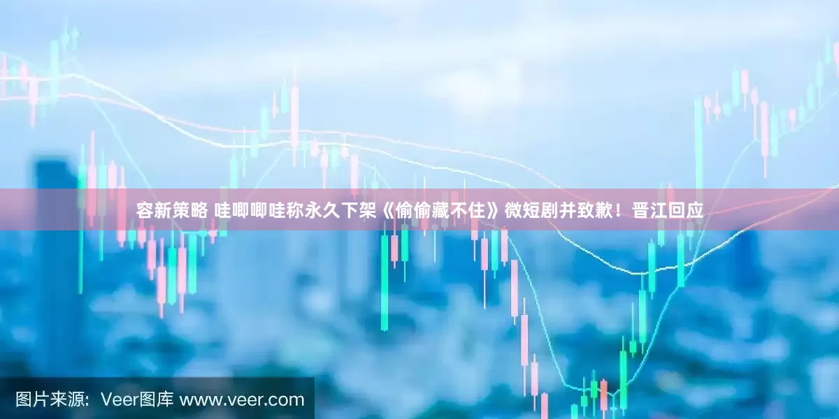 容新策略 哇唧唧哇称永久下架《偷偷藏不住》微短剧并致歉！晋江回应
