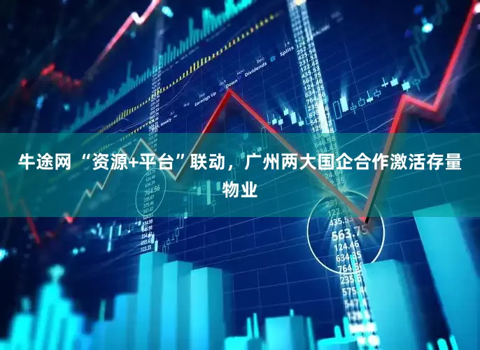牛途网 “资源+平台”联动，广州两大国企合作激活存量物业