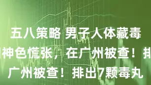 五八策略 男子人体藏毒走私可卡因神色慌张，在广州被查！排出7颗毒丸
