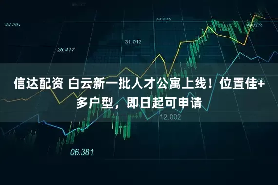 信达配资 白云新一批人才公寓上线！位置佳+多户型，即日起可申请