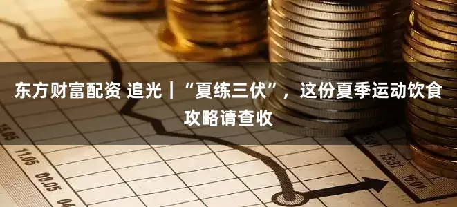 东方财富配资 追光｜“夏练三伏”，这份夏季运动饮食攻略请查收