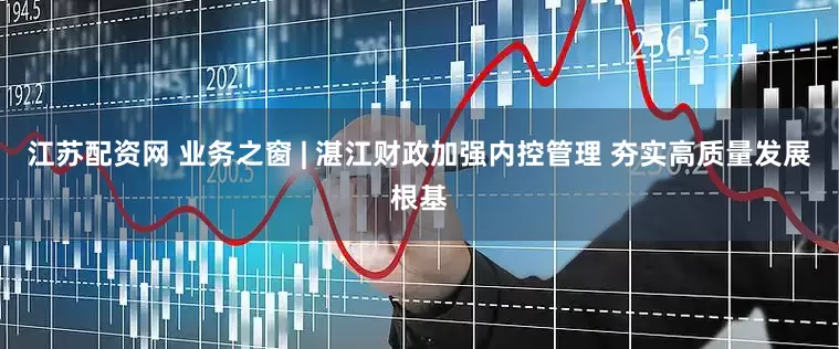 江苏配资网 业务之窗 | 湛江财政加强内控管理 夯实高质量发展根基