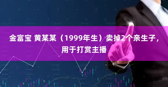 金富宝 黄某某（1999年生）卖掉2个亲生子，用于打赏主播