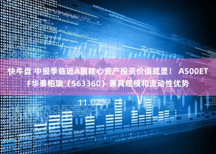 快牛盘 中报季临近A股核心资产投资价值或显！ A500ETF华泰柏瑞（563360）兼具规模和流动性优势