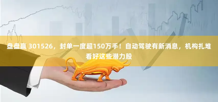 盘盘赢 301526，封单一度超150万手！自动驾驶有新消息，机构扎堆看好这些潜力股