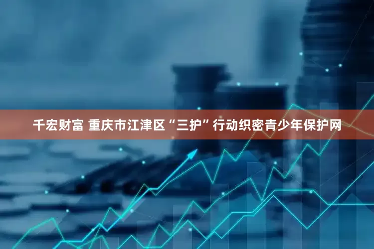 千宏财富 重庆市江津区“三护”行动织密青少年保护网