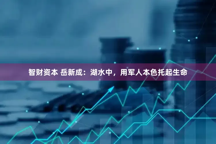 智财资本 岳新成：湖水中，用军人本色托起生命