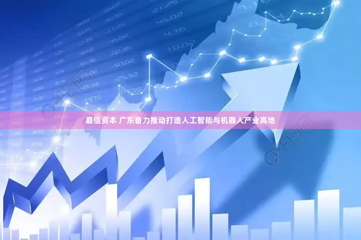 嘉信资本 广东奋力推动打造人工智能与机器人产业高地