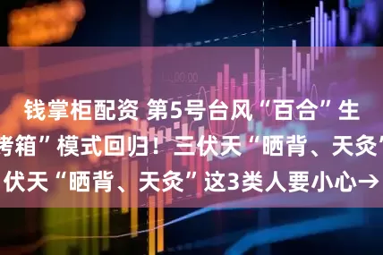 钱掌柜配资 第5号台风“百合”生成，广东高温“烤箱”模式回归！三伏天“晒背、天灸”这3类人要小心→