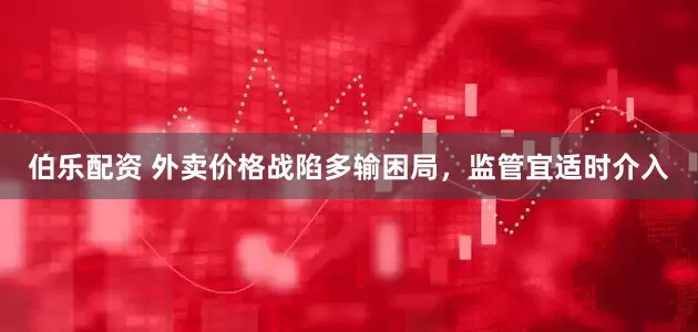 伯乐配资 外卖价格战陷多输困局，监管宜适时介入