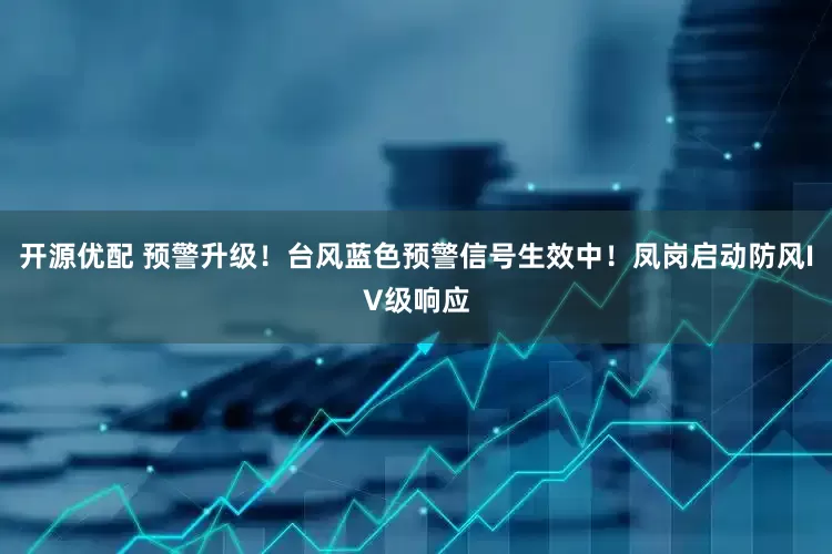 开源优配 预警升级！台风蓝色预警信号生效中！凤岗启动防风IV级响应
