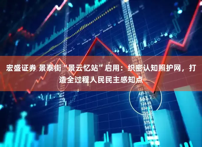 宏盛证券 景泰街“景云忆站”启用：织密认知照护网，打造全过程人民民主感知点