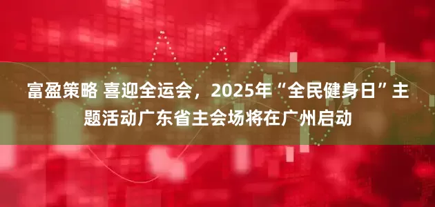 富盈策略 喜迎全运会，2025年“全民健身日”主题活动广东省主会场将在广州启动