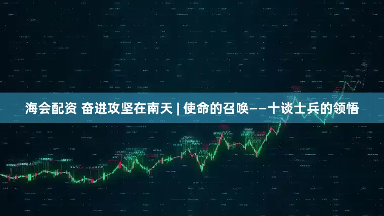 海会配资 奋进攻坚在南天 | 使命的召唤——十谈士兵的领悟