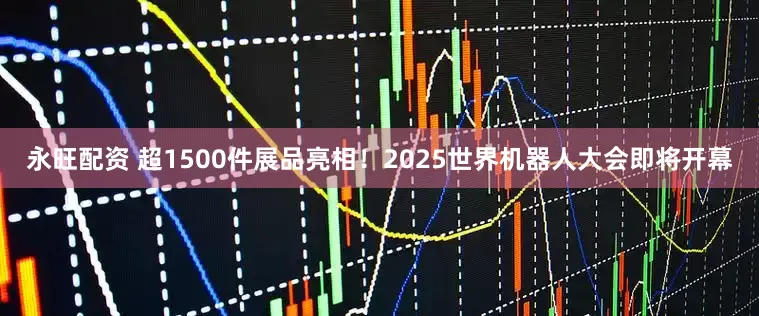 永旺配资 超1500件展品亮相！2025世界机器人大会即将开幕