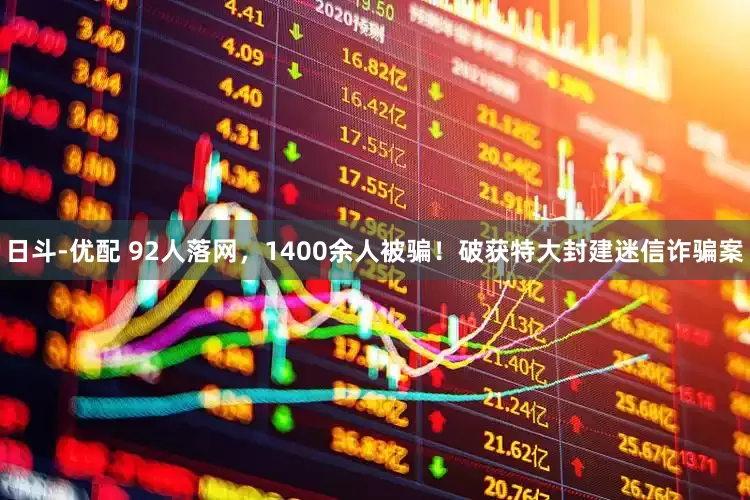 日斗-优配 92人落网，1400余人被骗！破获特大封建迷信诈骗案