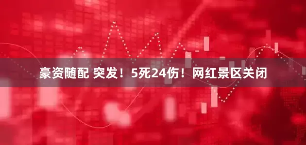 豪资随配 突发！5死24伤！网红景区关闭