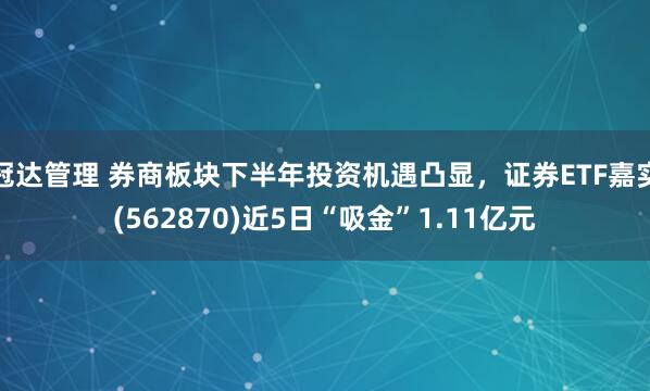 冠达管理 券商板块下半年投资机遇凸显，证券ETF嘉实(562870)近5日“吸金”1.11亿元