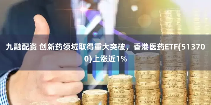 九融配资 创新药领域取得重大突破，香港医药ETF(513700)上涨近1%