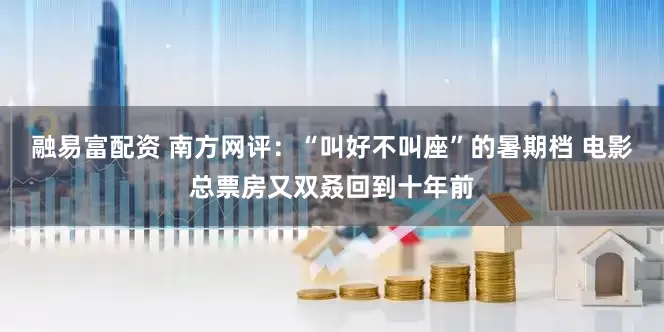 融易富配资 南方网评：“叫好不叫座”的暑期档 电影总票房又双叒回到十年前