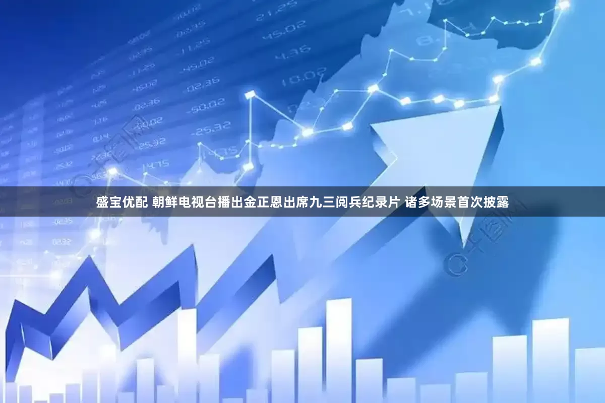 盛宝优配 朝鲜电视台播出金正恩出席九三阅兵纪录片 诸多场景首次披露