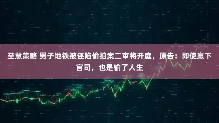 至慧策略 男子地铁被诬陷偷拍案二审将开庭，原告：即使赢下官司，也是输了人生