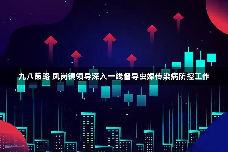 九八策略 凤岗镇领导深入一线督导虫媒传染病防控工作